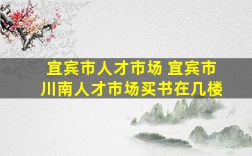 宜宾市人才市场 宜宾市川南人才市场买书在几楼